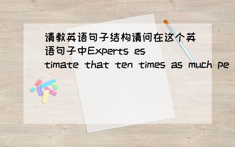 请教英语句子结构请问在这个英语句子中Experts estimate that ten times as much pe