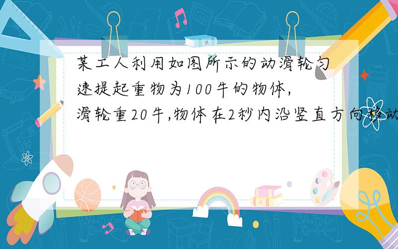 某工人利用如图所示的动滑轮匀速提起重物为100牛的物体,滑轮重20牛,物体在2秒内沿竖直方向移动1米,(不计摩擦不计摩擦