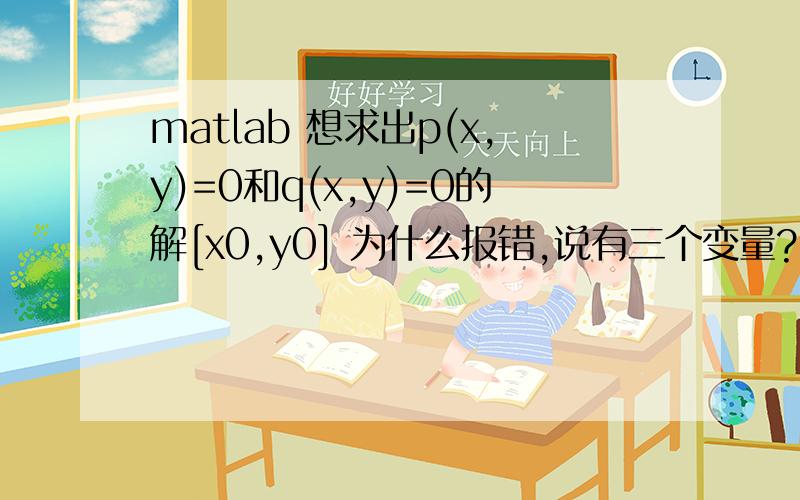 matlab 想求出p(x,y)=0和q(x,y)=0的解[x0,y0] 为什么报错,说有三个变量?