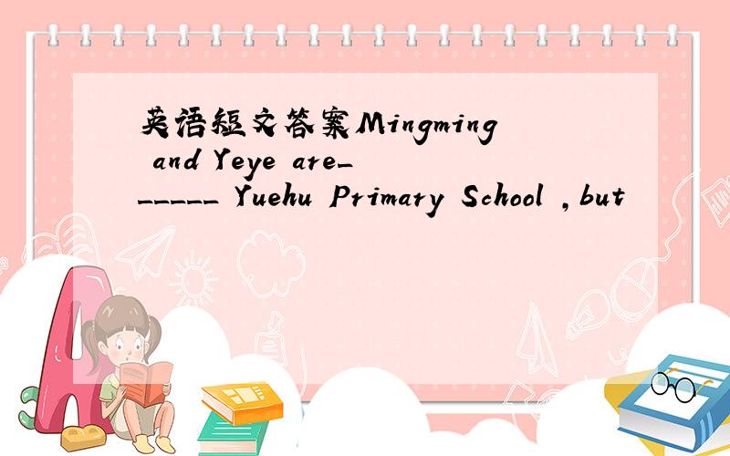 英语短文答案Mingming and Yeye are______ Yuehu Primary School ,but