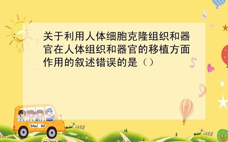 关于利用人体细胞克隆组织和器官在人体组织和器官的移植方面作用的叙述错误的是（）