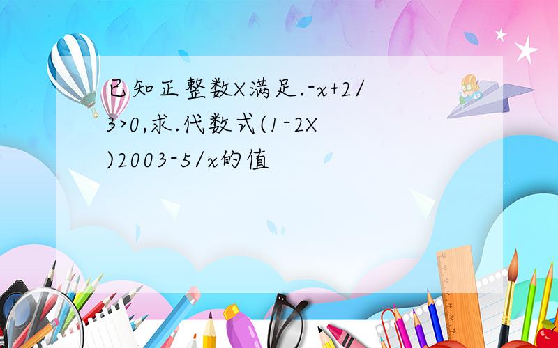 已知正整数X满足.-x+2/3>0,求.代数式(1-2X)2003-5/x的值