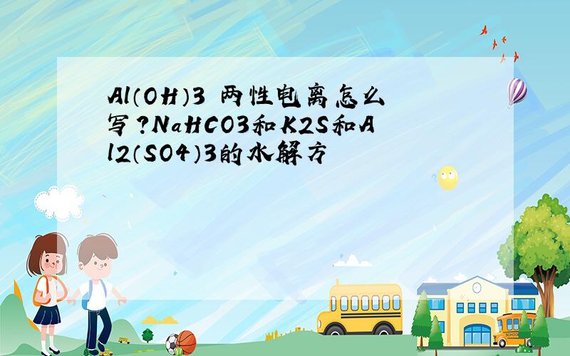 Al（OH）3 两性电离怎么写?NaHCO3和K2S和Al2（SO4）3的水解方