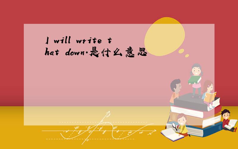 I will write that down.是什么意思