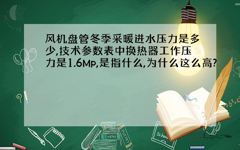 风机盘管冬季采暖进水压力是多少,技术参数表中换热器工作压力是1.6Mp,是指什么,为什么这么高?