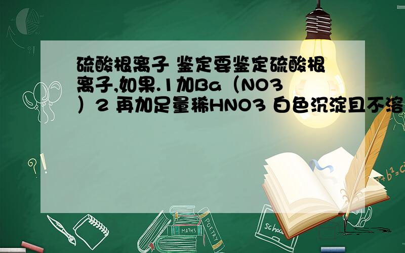 硫酸根离子 鉴定要鉴定硫酸根离子,如果.1加Ba（NO3）2 再加足量稀HNO3 白色沉淀且不溶 那么如果有亚硫酸根或亚