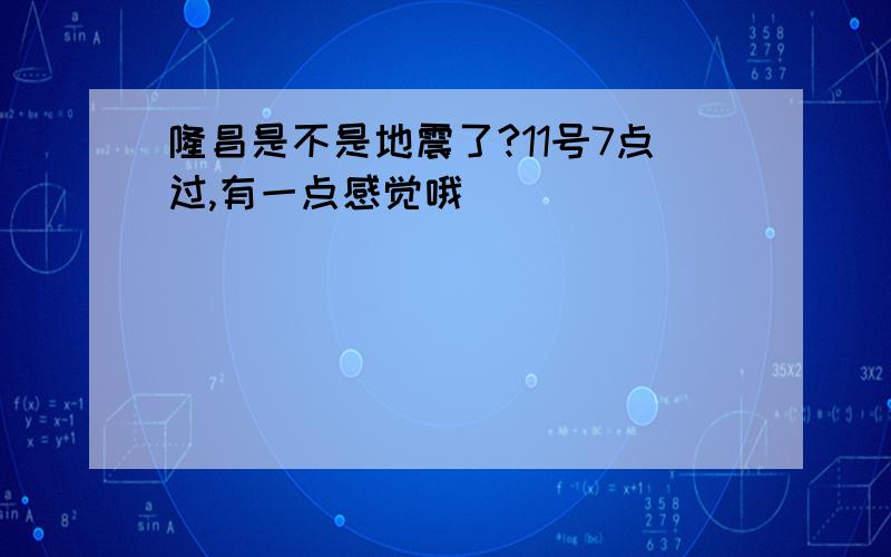 隆昌是不是地震了?11号7点过,有一点感觉哦