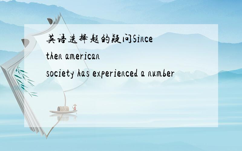 英语选择题的疑问Since then american society has experienced a number