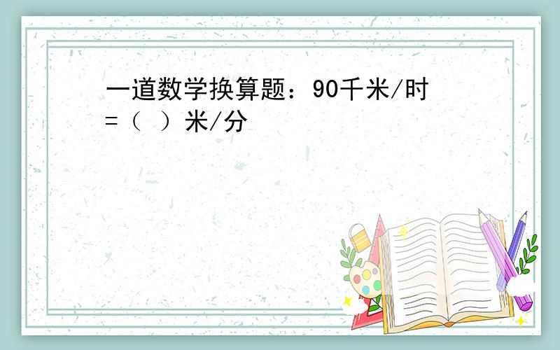 一道数学换算题：90千米/时=（ ）米/分