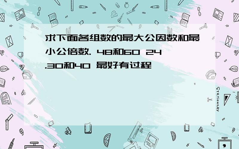 求下面各组数的最大公因数和最小公倍数. 48和60 24.30和40 最好有过程