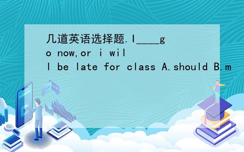 几道英语选择题.I____go now,or i will be late for class A.should B.m