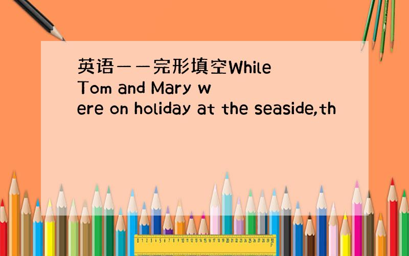 英语——完形填空While Tom and Mary were on holiday at the seaside,th