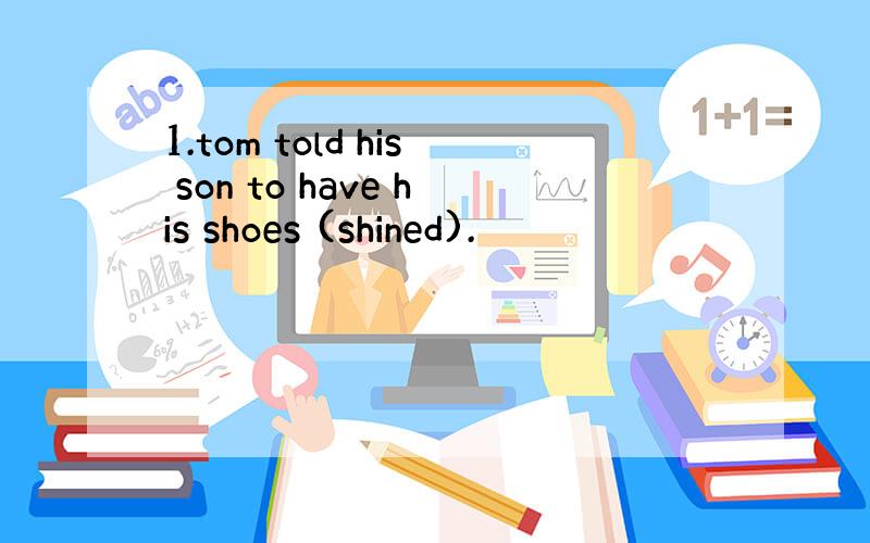 1.tom told his son to have his shoes (shined).