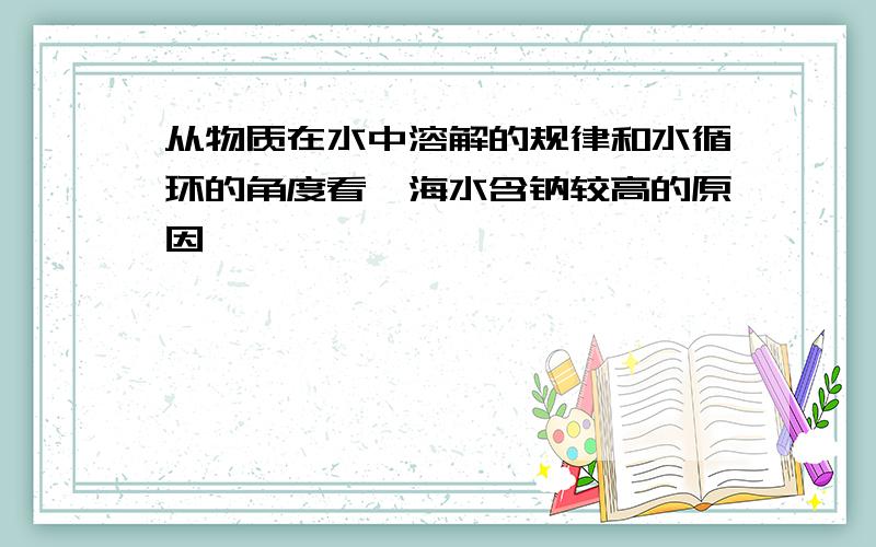 从物质在水中溶解的规律和水循环的角度看,海水含钠较高的原因