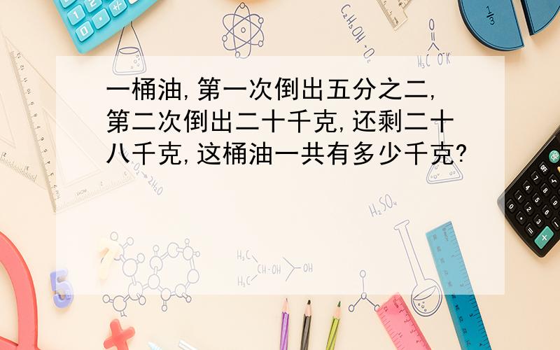 一桶油,第一次倒出五分之二,第二次倒出二十千克,还剩二十八千克,这桶油一共有多少千克?