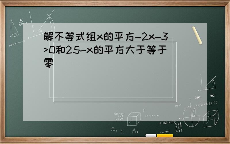 解不等式组x的平方-2x-3>0和25-x的平方大于等于零