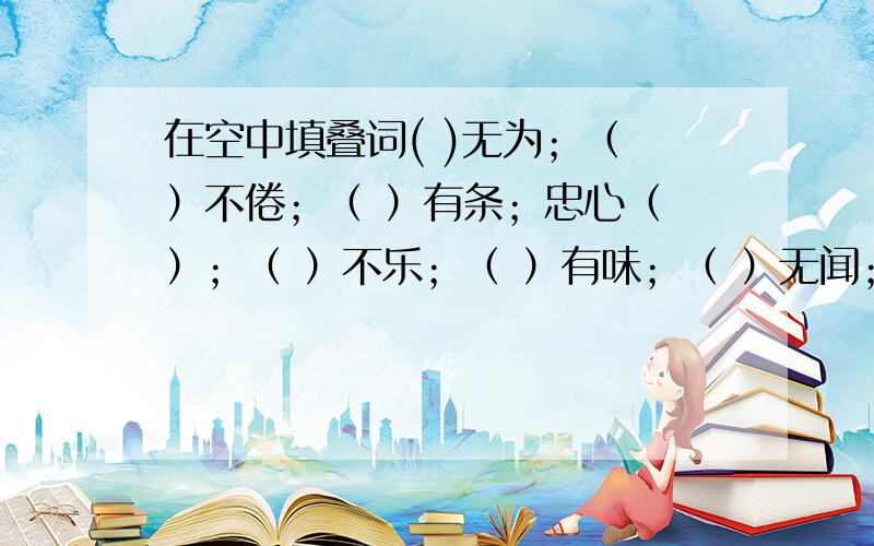 在空中填叠词( )无为；（ ）不倦；（ ）有条；忠心（ ）；（ ）不乐；（ ）有味；（ ）无闻；小心（ ）