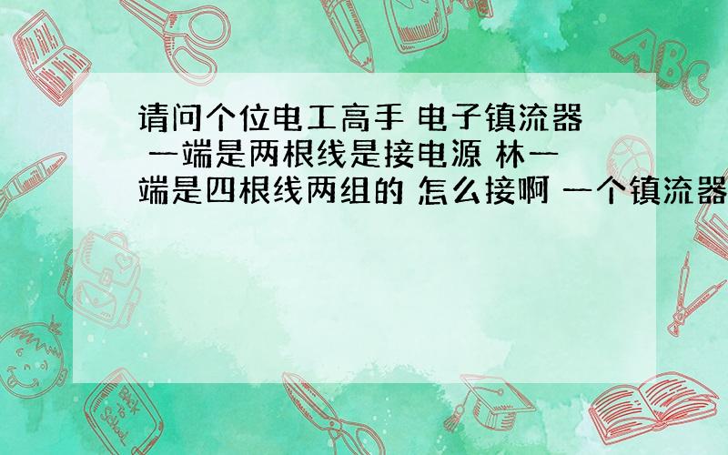 请问个位电工高手 电子镇流器 一端是两根线是接电源 林一端是四根线两组的 怎么接啊 一个镇流器接一个灯管