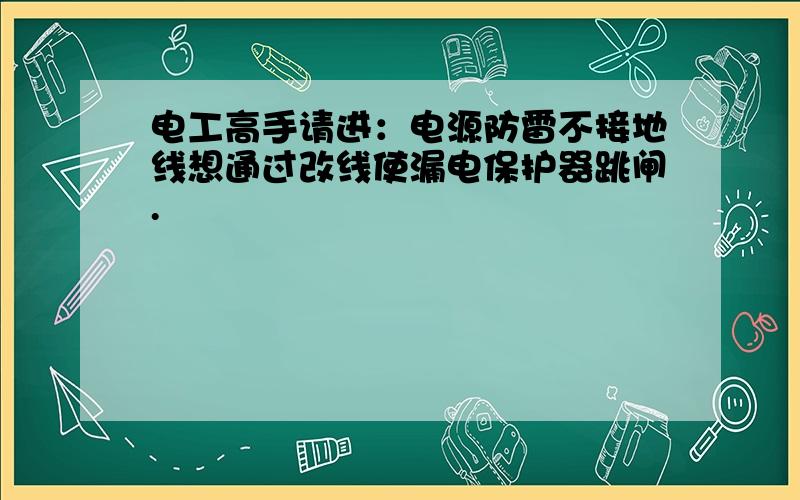 电工高手请进：电源防雷不接地线想通过改线使漏电保护器跳闸.