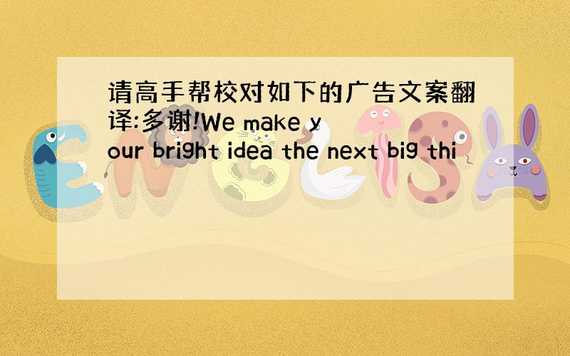 请高手帮校对如下的广告文案翻译:多谢!We make your bright idea the next big thi