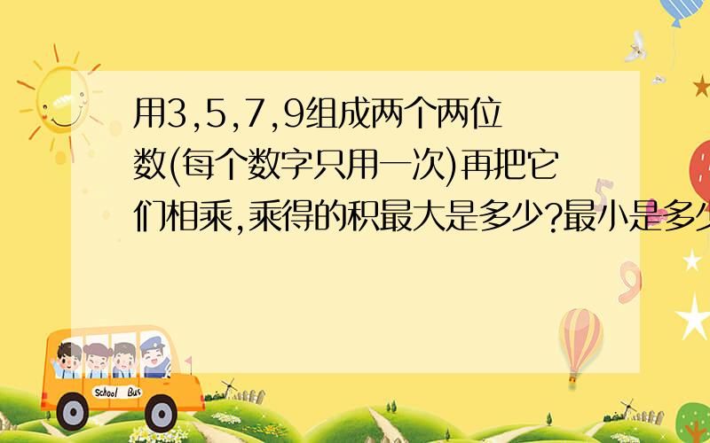 用3,5,7,9组成两个两位数(每个数字只用一次)再把它们相乘,乘得的积最大是多少?最小是多少?