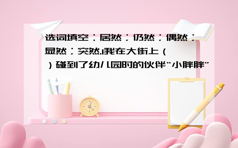 选词填空：居然；仍然；偶然；显然；突然.1我在大街上（ ）碰到了幼儿园时的伙伴“小胖胖”,