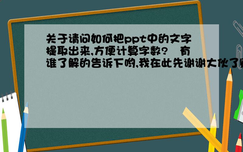 关于请问如何把ppt中的文字提取出来,方便计算字数?　有谁了解的告诉下哟,我在此先谢谢大伙了贱6