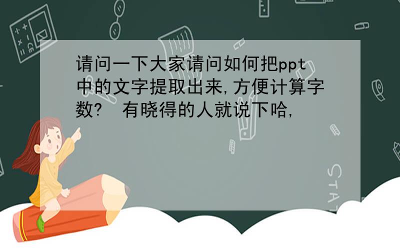 请问一下大家请问如何把ppt中的文字提取出来,方便计算字数?　有晓得的人就说下哈,