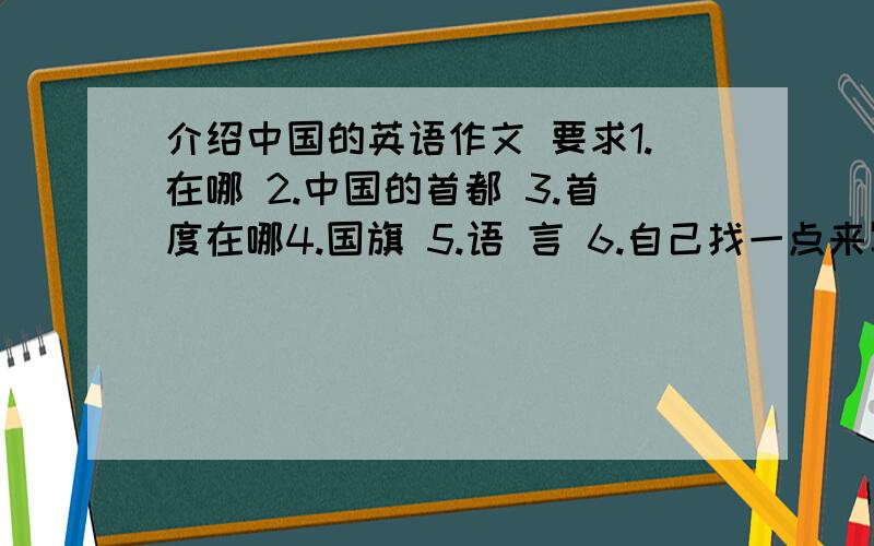 介绍中国的英语作文 要求1.在哪 2.中国的首都 3.首度在哪4.国旗 5.语 言 6.自己找一点来写