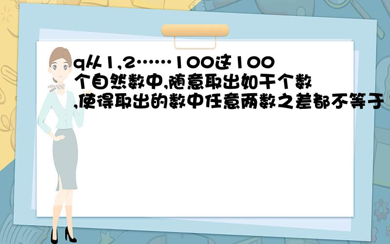 q从1,2……100这100个自然数中,随意取出如干个数,使得取出的数中任意两数之差都不等于1,2,6.那么,从中