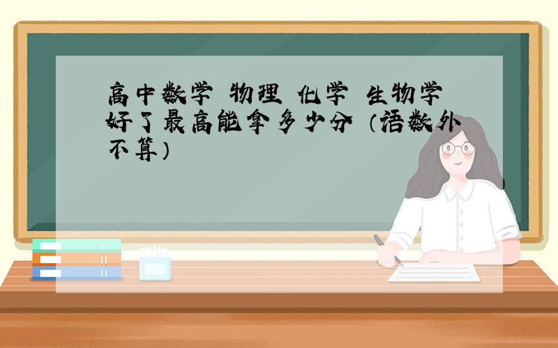 高中数学 物理 化学 生物学好了最高能拿多少分 （语数外不算）