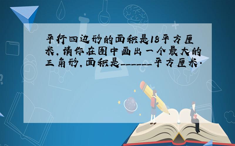 平行四边形的面积是18平方厘米，请你在图中画出一个最大的三角形，面积是______平方厘米．