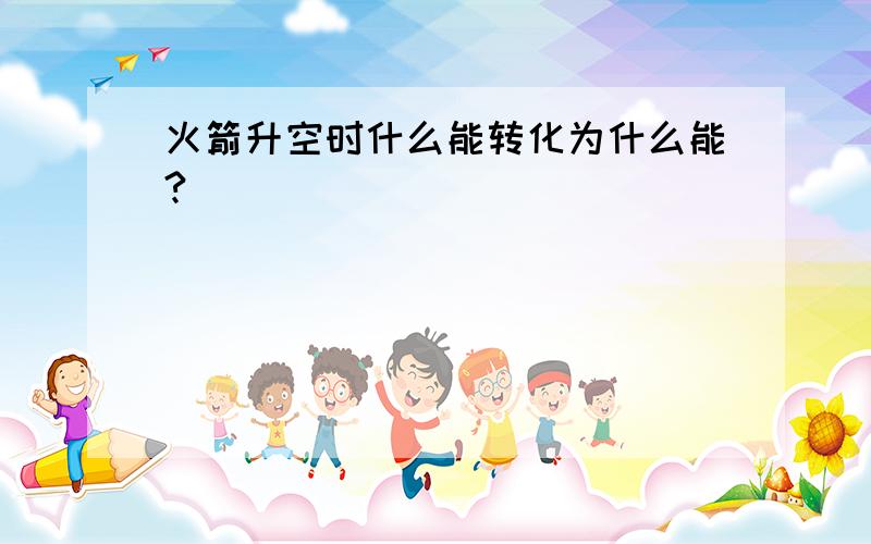 火箭升空时什么能转化为什么能?