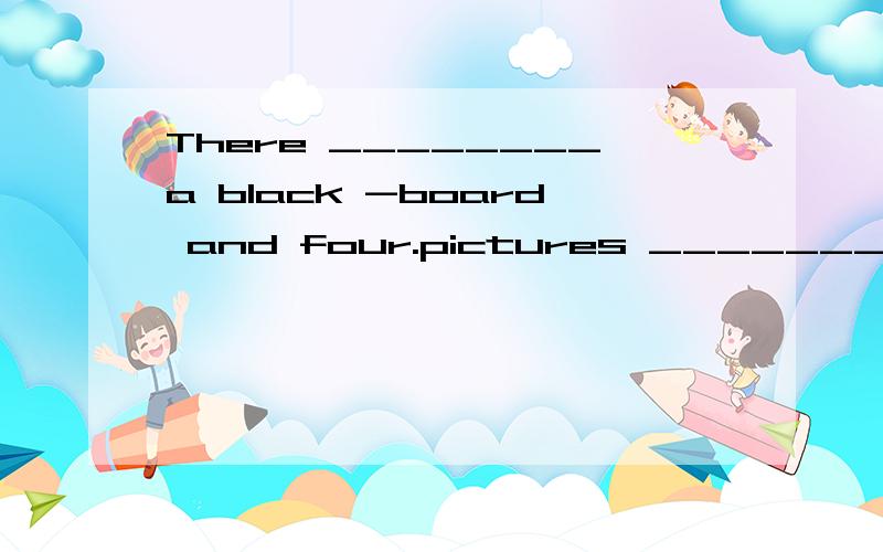 There ________a black -board and four.pictures ________the w