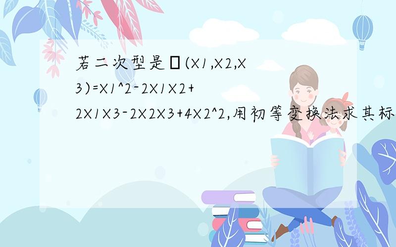 若二次型是ψ(X1,X2,X3)=X1^2-2X1X2+2X1X3-2X2X3+4X2^2,用初等变换法求其标准型以及线