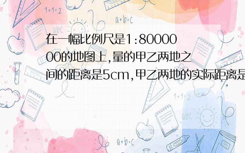 在一幅比例尺是1:8000000的地图上,量的甲乙两地之间的距离是5cm,甲乙两地的实际距离是（ ）千米.