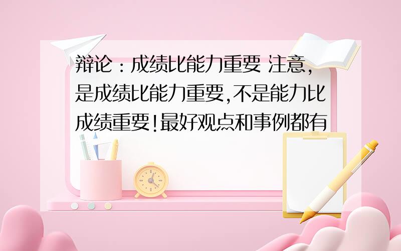 辩论：成绩比能力重要 注意,是成绩比能力重要,不是能力比成绩重要!最好观点和事例都有