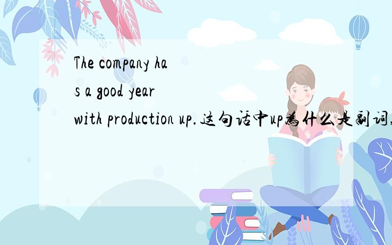 The company has a good year with production up.这句话中up为什么是副词,