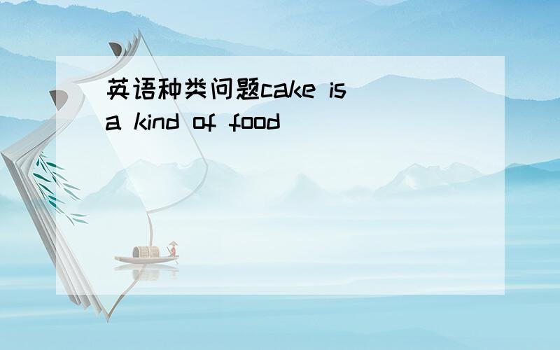 英语种类问题cake is a kind of food