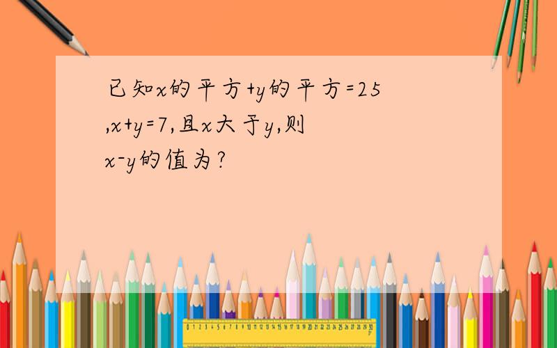 已知x的平方+y的平方=25,x+y=7,且x大于y,则x-y的值为?