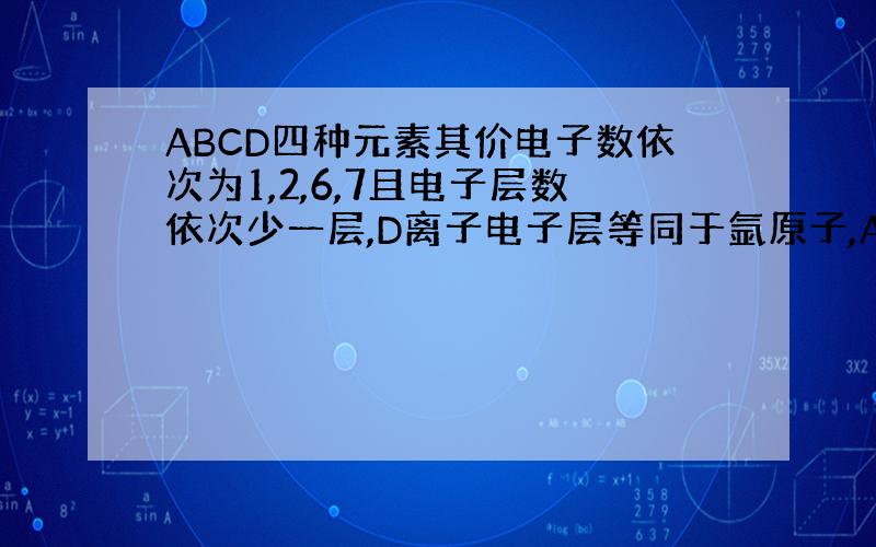 ABCD四种元素其价电子数依次为1,2,6,7且电子层数依次少一层,D离子电子层等同于氩原子,AB次外层各8电