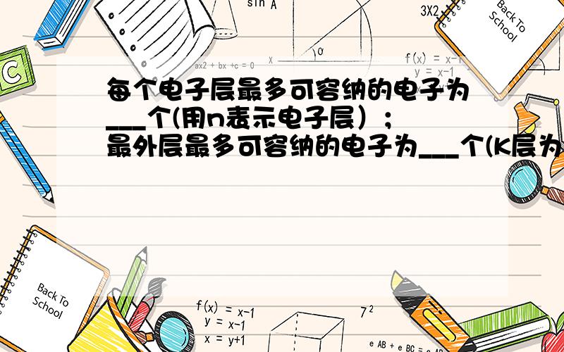 每个电子层最多可容纳的电子为___个(用n表示电子层）；最外层最多可容纳的电子为___个(K层为最外层时为__)