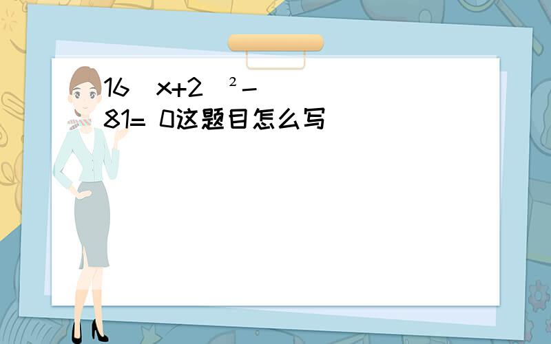 16（x+2）²-81= 0这题目怎么写