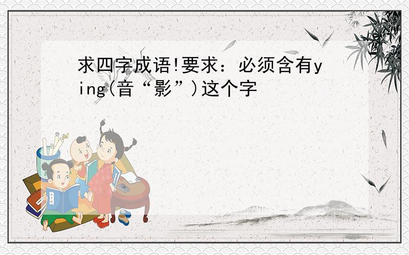 求四字成语!要求：必须含有ying(音“影”)这个字