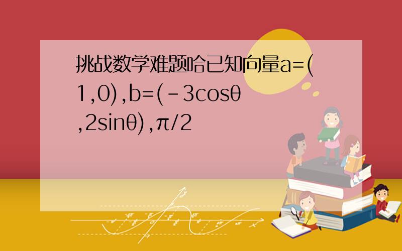 挑战数学难题哈已知向量a=(1,0),b=(-3cosθ,2sinθ),π/2