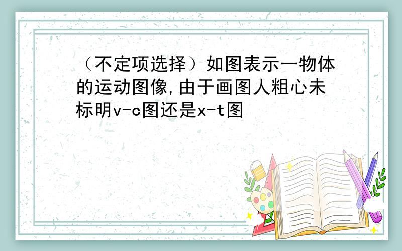 （不定项选择）如图表示一物体的运动图像,由于画图人粗心未标明v-c图还是x-t图