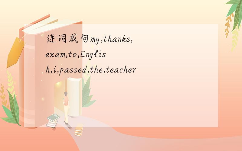 连词成句my,thanks,exam,to,English,i,passed,the,teacher