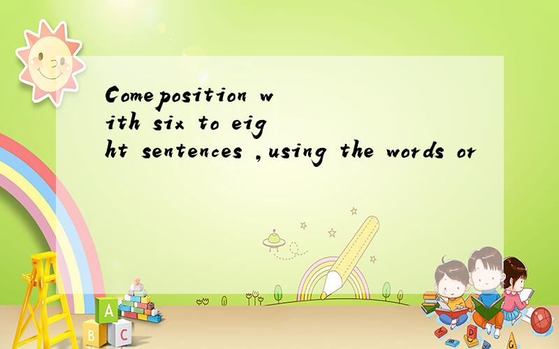 Comeposition with six to eight sentences ,using the words or