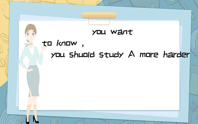 ______you want to know ,_____ you shuold study A more harder