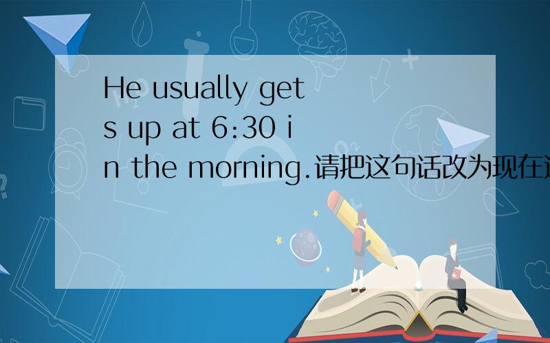 He usually gets up at 6:30 in the morning.请把这句话改为现在进行时,